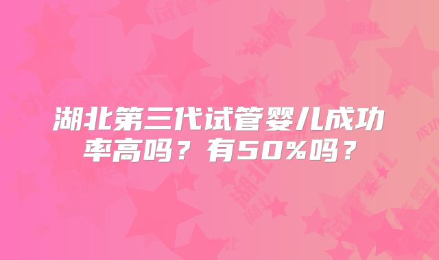 湖北第三代试管婴儿成功率高吗?有50%吗?