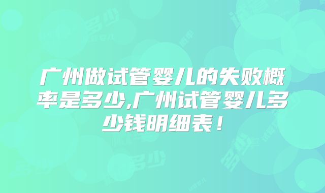 广州做试管婴儿的失败概率是多少,广州试管婴儿多少钱明细表！