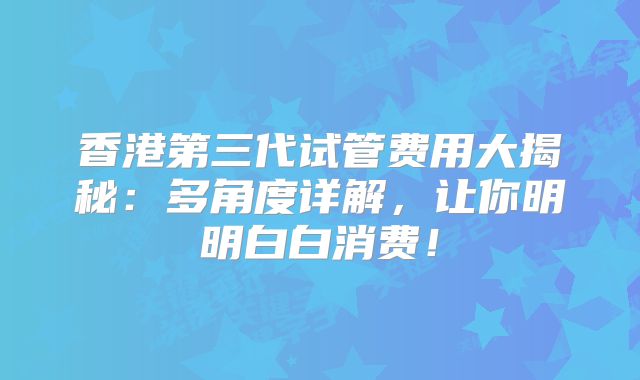 香港第三代试管费用大揭秘：多角度详解，让你明明白白消费！