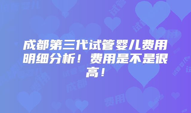 成都第三代试管婴儿费用明细分析!费用是不是很高!