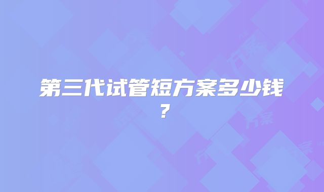第三代试管短方案多少钱?