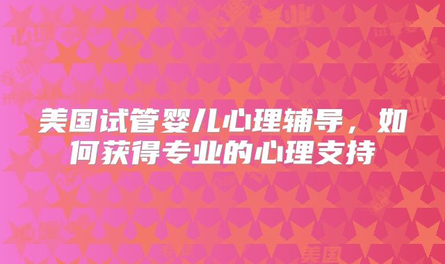 美国试管婴儿心理辅导，如何获得专业的心理支持