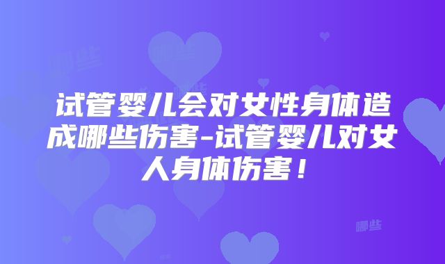 试管婴儿会对女性身体造成哪些伤害-试管婴儿对女人身体伤害！