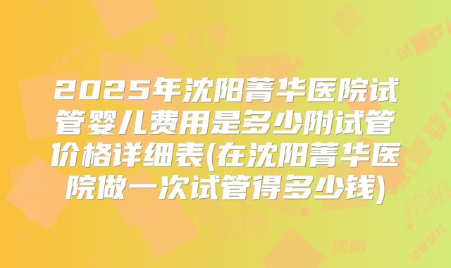 2025年沈阳菁华医院试管婴儿费用是多少附试管价格详细表(在沈阳菁华医院做一次试管得多少钱)