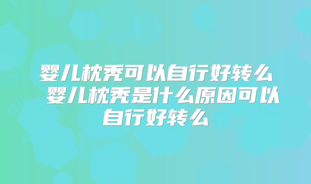 婴儿枕秃可以自行好转么 婴儿枕秃是什么原因可以自行好转么