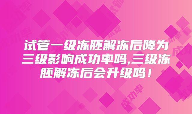 试管一级冻胚解冻后降为三级影响成功率吗,三级冻胚解冻后会升级吗！