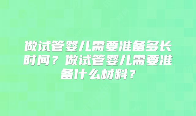 做试管婴儿需要准备多长时间？做试管婴儿需要准备什么材料？