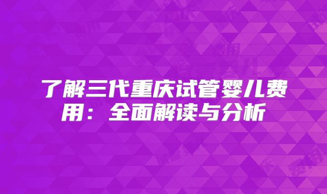 了解三代重庆试管婴儿费用：全面解读与分析