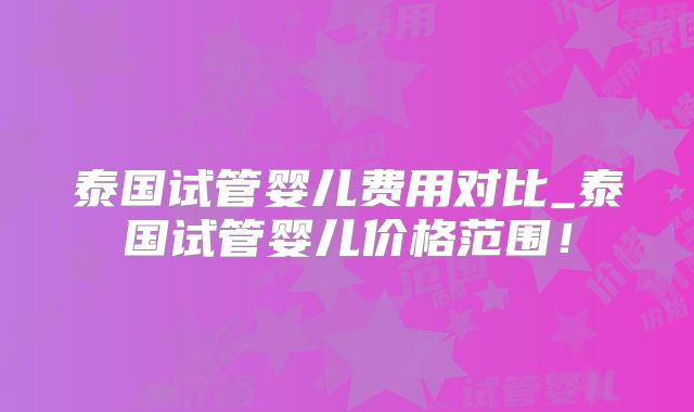 泰国试管婴儿费用对比_泰国试管婴儿价格范围！
