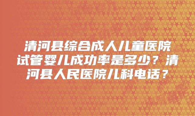 清河县综合成人儿童医院试管婴儿成功率是多少?清河县人民医院儿科电话?