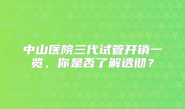 中山医院三代试管开销一览,你是否了解透彻?