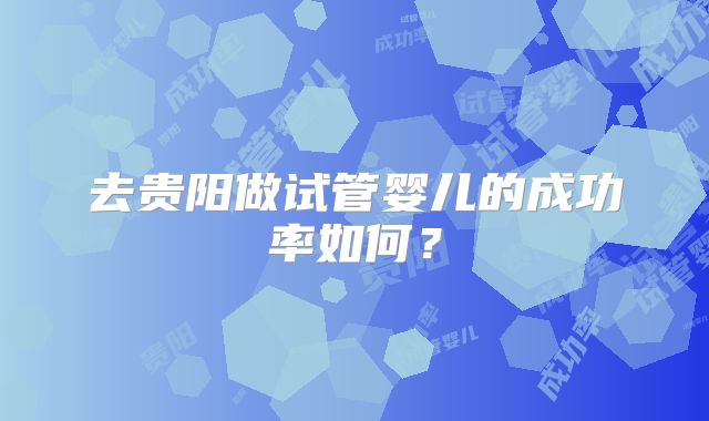 去贵阳做试管婴儿的成功率如何？