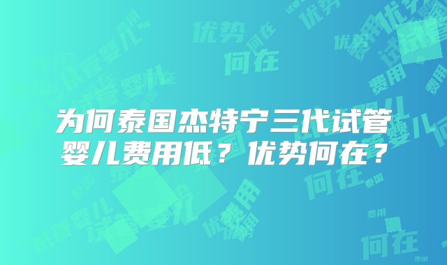 为何泰国杰特宁三代试管婴儿费用低？优势何在？