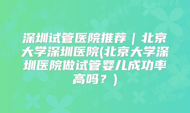 深圳试管医院推荐｜北京大学深圳医院(北京大学深圳医院做试管婴儿成功率高吗？)