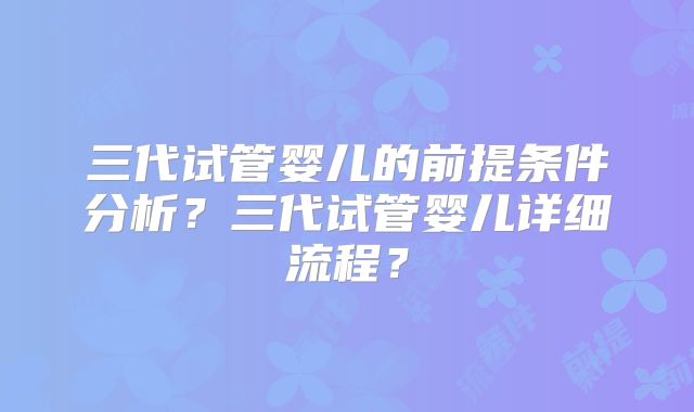 三代试管婴儿的前提条件分析？三代试管婴儿详细流程？