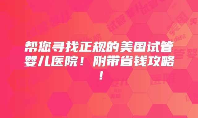 帮您寻找正规的美国试管婴儿医院！附带省钱攻略！