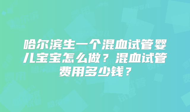 哈尔滨生一个混血试管婴儿宝宝怎么做？混血试管费用多少钱？