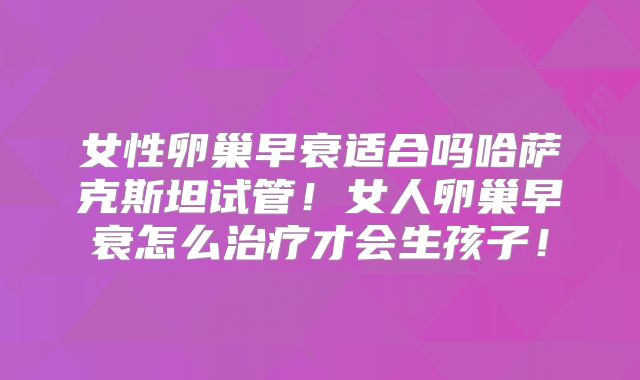 女性卵巢早衰适合吗哈萨克斯坦试管！女人卵巢早衰怎么治疗才会生孩子！