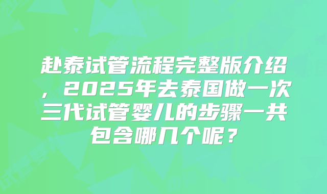赴泰试管流程完整版介绍,2025年去泰国做一次三代试管婴儿的步骤一共包含哪几个呢?