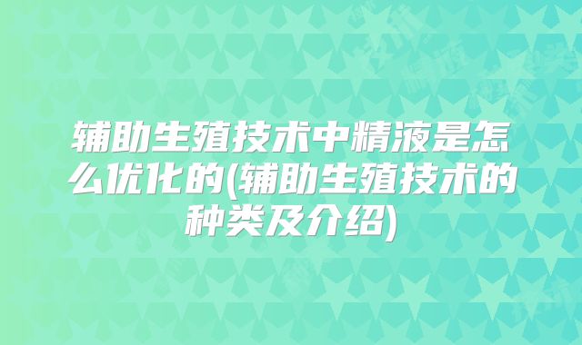 辅助生殖技术中精液是怎么优化的(辅助生殖技术的种类及介绍)