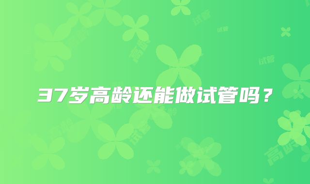 37岁高龄还能做试管吗？