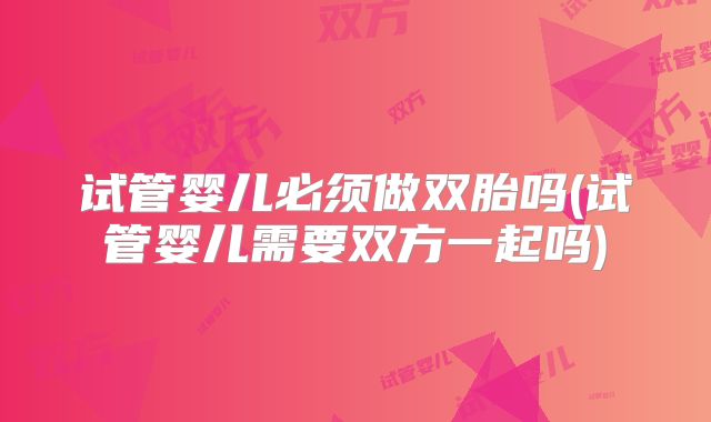 试管婴儿必须做双胎吗(试管婴儿需要双方一起吗)