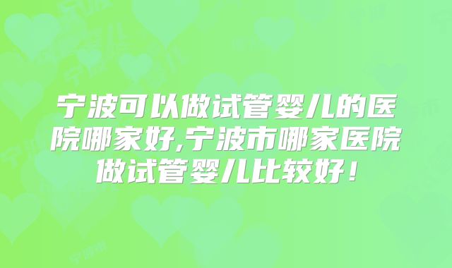 宁波可以做试管婴儿的医院哪家好,宁波市哪家医院做试管婴儿比较好！