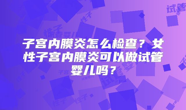 子宫内膜炎怎么检查？女性子宫内膜炎可以做试管婴儿吗？