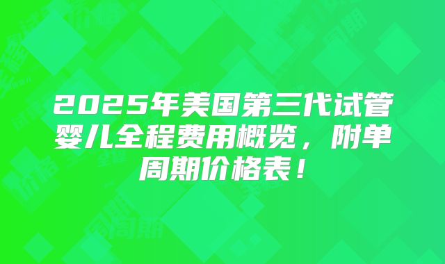 2025年美国第三代试管婴儿全程费用概览,附单周期价格表!