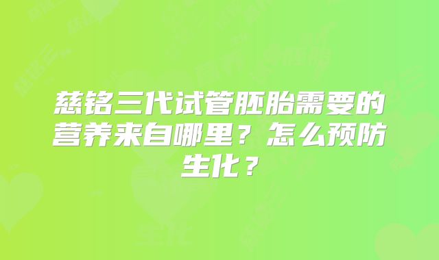 慈铭三代试管胚胎需要的营养来自哪里？怎么预防生化？