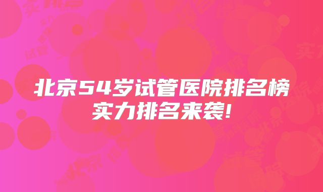 北京54岁试管医院排名榜实力排名来袭!