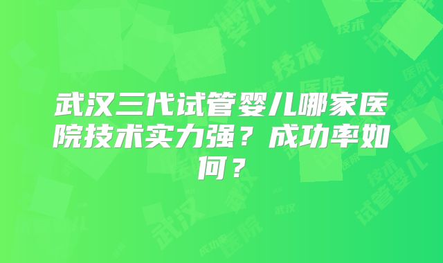 武汉三代试管婴儿哪家医院技术实力强？成功率如何？