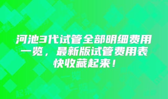 河池3代试管全部明细费用一览，最新版试管费用表快收藏起来！