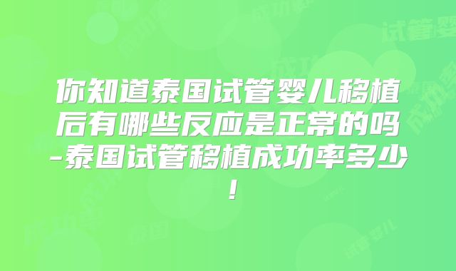 你知道泰国试管婴儿移植后有哪些反应是正常的吗-泰国试管移植成功率多少!