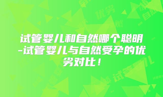 试管婴儿和自然哪个聪明-试管婴儿与自然受孕的优劣对比!
