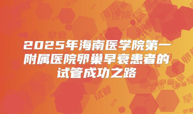 2025年海南医学院第一附属医院卵巢早衰患者的试管成功之路