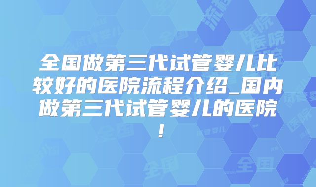全国做第三代试管婴儿比较好的医院流程介绍_国内做第三代试管婴儿的医院！