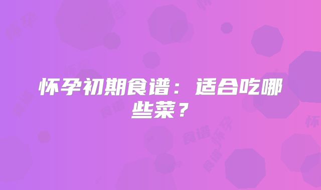 怀孕初期食谱：适合吃哪些菜？