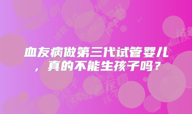 血友病做第三代试管婴儿，真的不能生孩子吗？