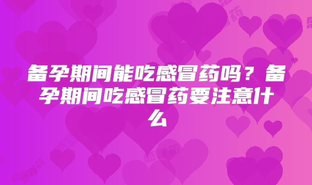 备孕期间能吃感冒药吗？备孕期间吃感冒药要注意什么
