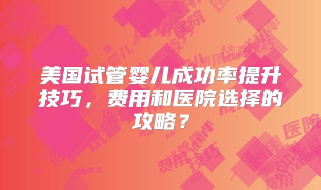美国试管婴儿成功率提升技巧，费用和医院选择的攻略？