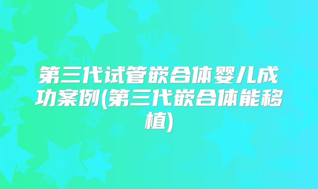 第三代试管嵌合体婴儿成功案例(第三代嵌合体能移植)