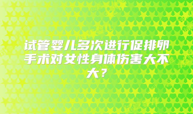 试管婴儿多次进行促排卵手术对女性身体伤害大不大?