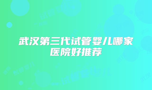 武汉第三代试管婴儿哪家医院好推荐