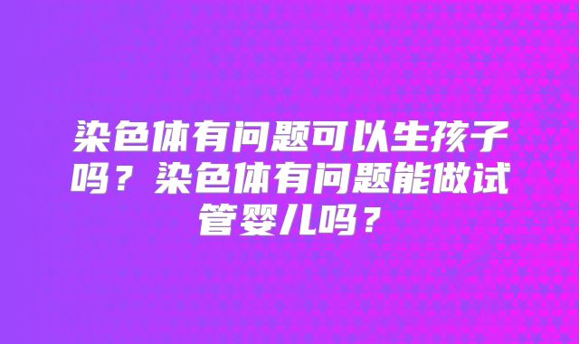 染色体有问题可以生孩子吗？染色体有问题能做试管婴儿吗？