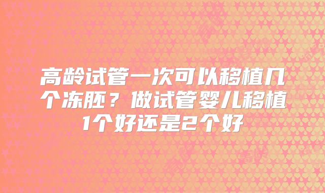 高龄试管一次可以移植几个冻胚?做试管婴儿移植1个好还是2个好