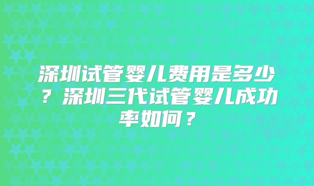 深圳试管婴儿费用是多少？深圳三代试管婴儿成功率如何？