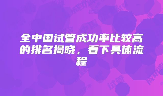 全中国试管成功率比较高的排名揭晓，看下具体流程
