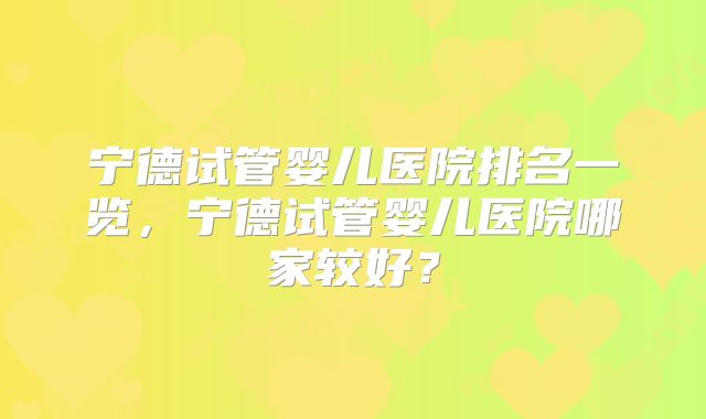 宁德试管婴儿医院排名一览,宁德试管婴儿医院哪家较好?