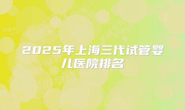 2025年上海三代试管婴儿医院排名